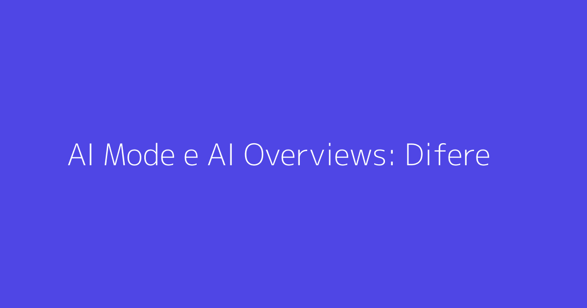 AI Mode e AI Overviews: Diferenças e Similaridades