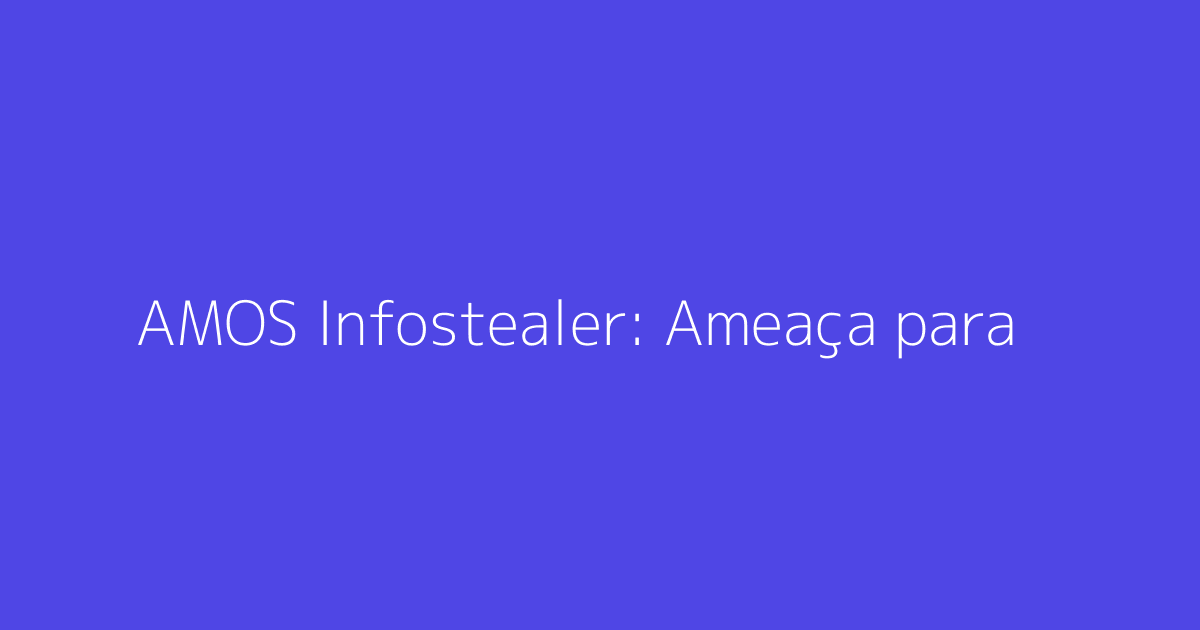 AMOS Infostealer: Ameaça para Usuários de macOS