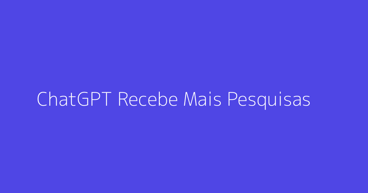 ChatGPT Recebe Mais Pesquisas que YouTube e Redes Sociais