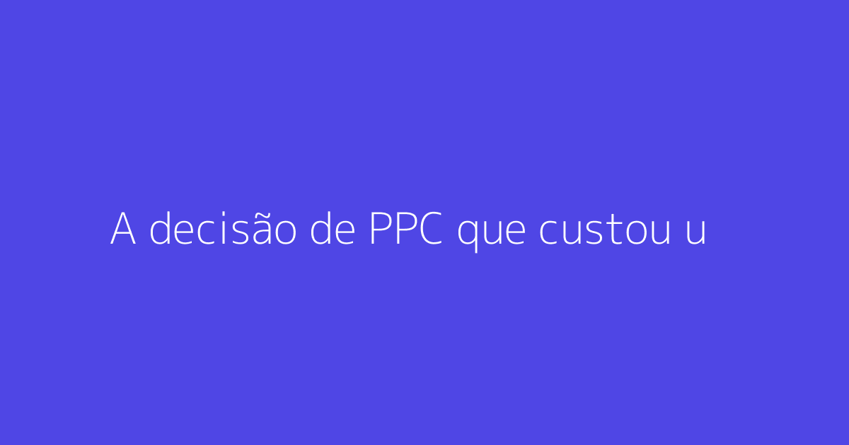 A decisão de PPC que custou um bom relacionamento com client