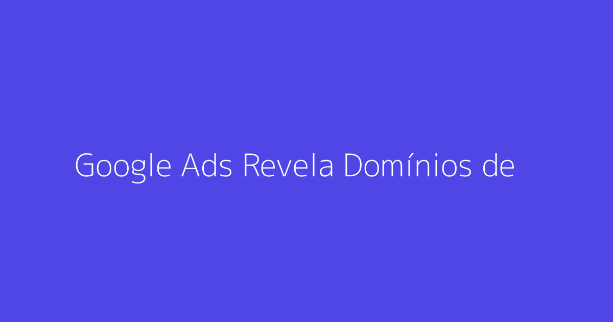 Google Ads Revela Domínios de Parceiros de Busca no Relatóri