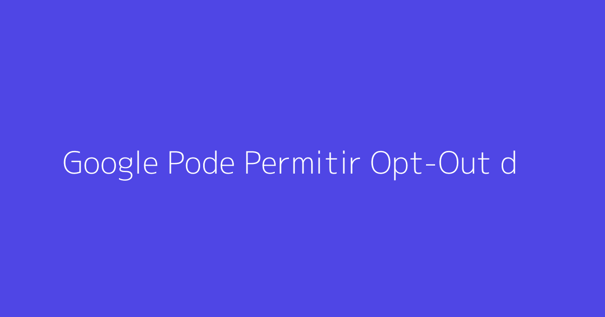 Google Pode Permitir Opt-Out de Busca com IA