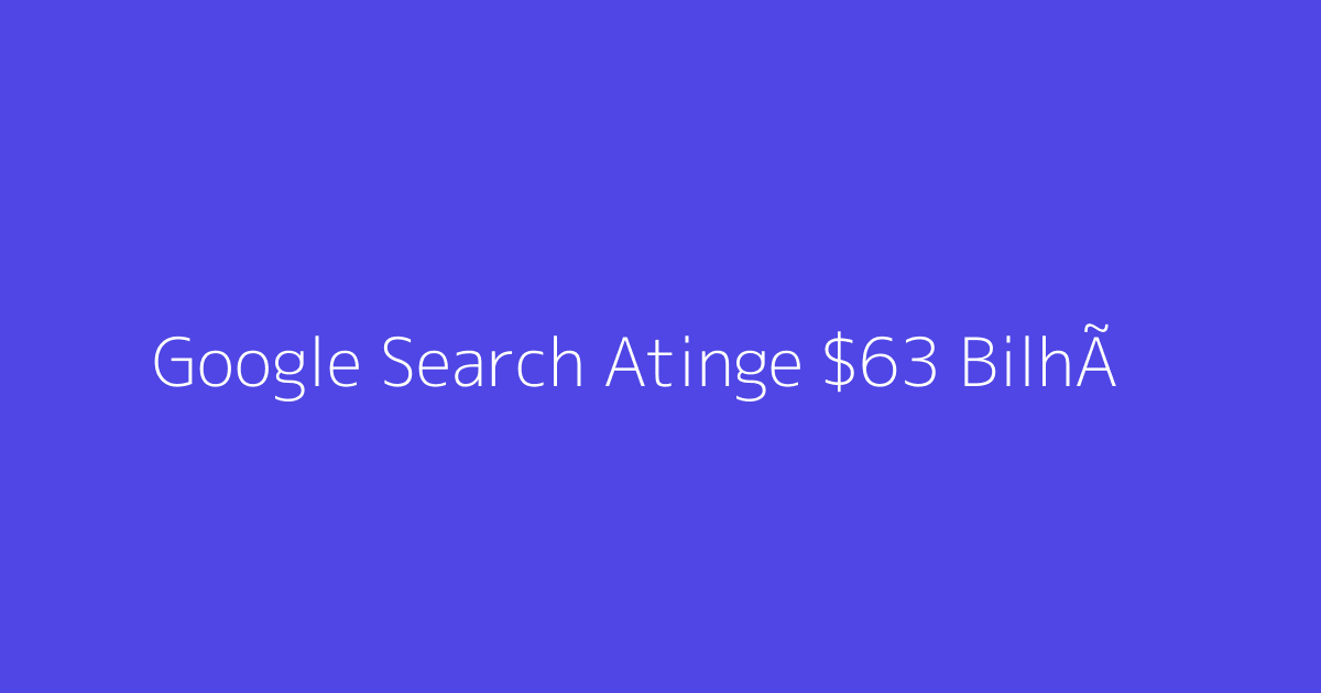 Google Search Atinge $63 Bilhões com Anúncios em Modo AI