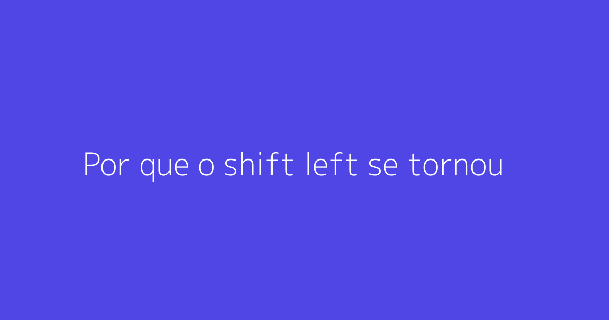 Por que o shift left se tornou um pesadelo para segurança