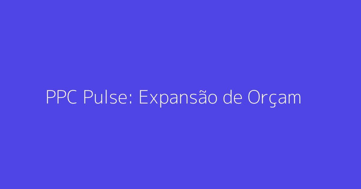 PPC Pulse: Expansão de Orçamentos e Promoções de Compras