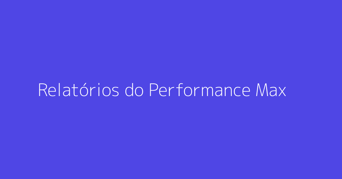 Relatórios do Performance Max para e-commerce: O que saber