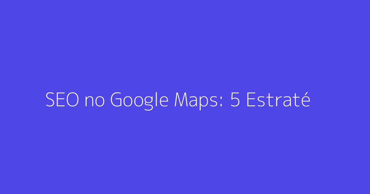 SEO no Google Maps: 5 Estratégias para Melhorar Seu Ranking