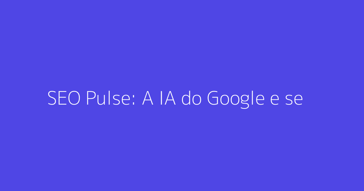 SEO Pulse: A IA do Google e seu Impacto nas Buscas