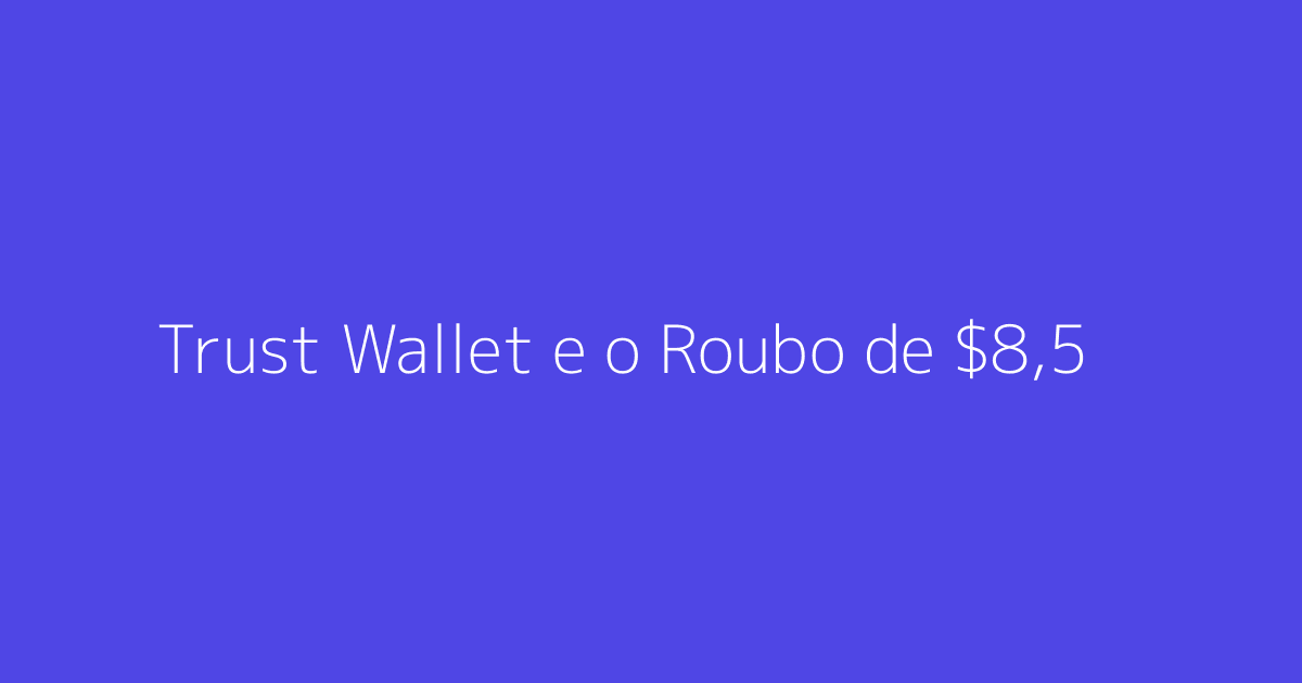 Trust Wallet e o Roubo de $8,5 Milhões: Entenda o Caso