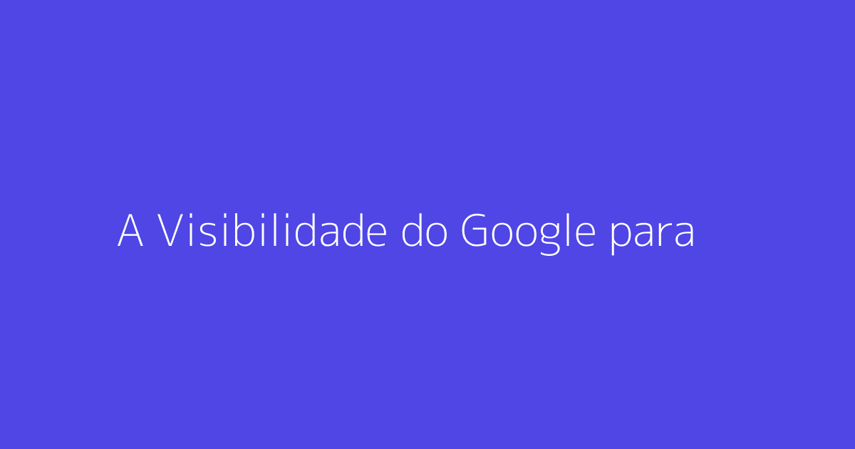 A Visibilidade do Google para Pequenos Negócios em 2026