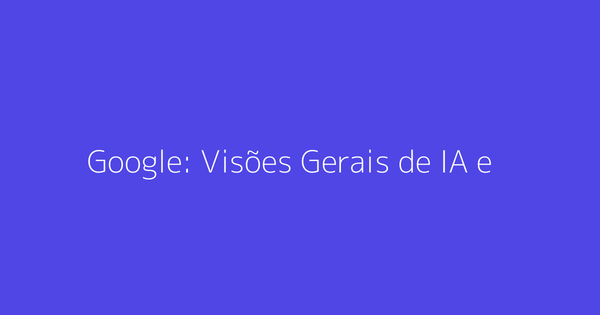 Google: Visões Gerais de IA e o Engajamento do Usuário