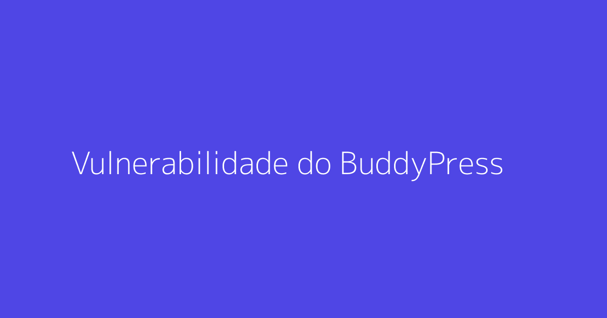 Vulnerabilidade do BuddyPress Pode Impactar 100.000 Sites