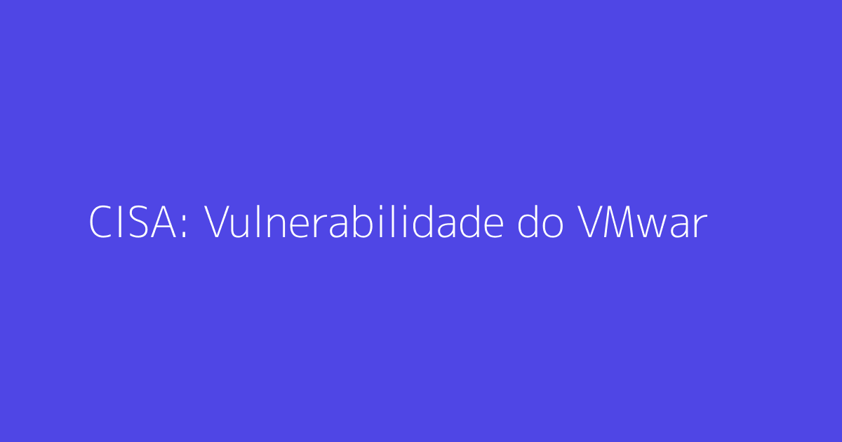CISA: Vulnerabilidade do VMware ESXi em Ataques de Ransomwar